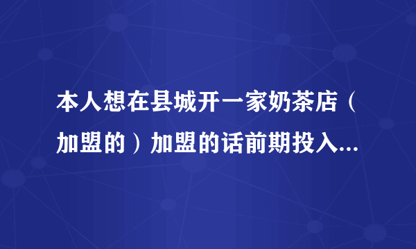 本人想在县城开一家奶茶店（加盟的）加盟的话前期投入大约10W左右 比较高。