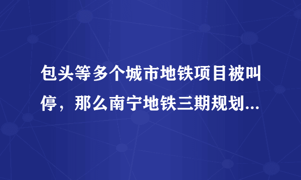 包头等多个城市地铁项目被叫停，那么南宁地铁三期规划及后续还有机会吗？