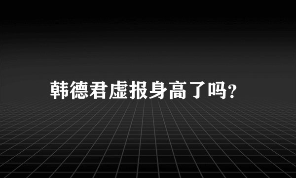 韩德君虚报身高了吗？