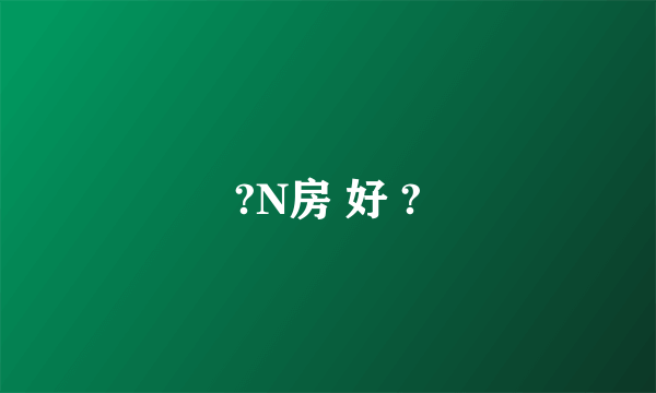 ?N房 好 ?