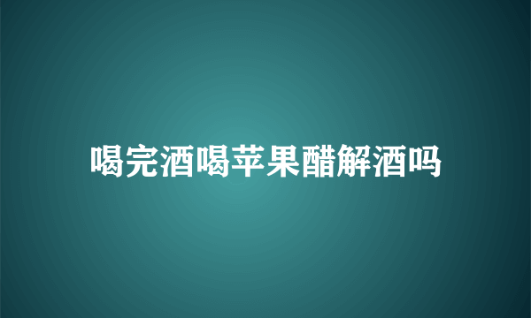 喝完酒喝苹果醋解酒吗