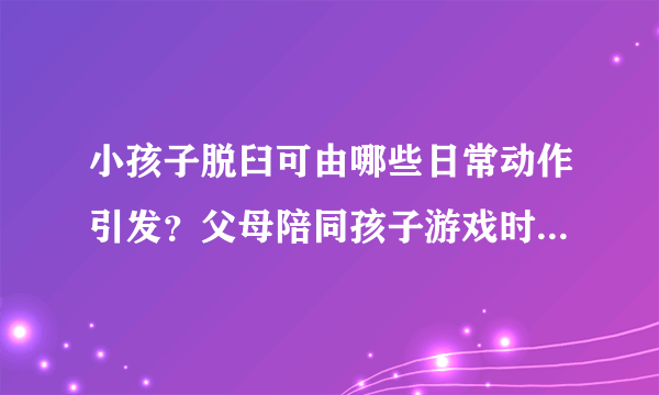 小孩子脱臼可由哪些日常动作引发？父母陪同孩子游戏时应注意力度！