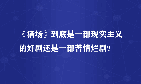 《猎场》到底是一部现实主义的好剧还是一部苦情烂剧？