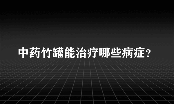 中药竹罐能治疗哪些病症？