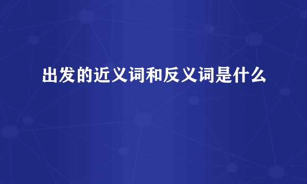 出发的近义词和反义词是什么