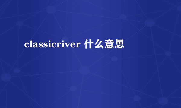 classicriver 什么意思