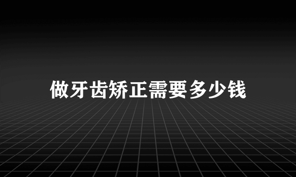 做牙齿矫正需要多少钱