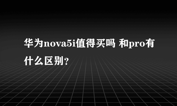 华为nova5i值得买吗 和pro有什么区别？