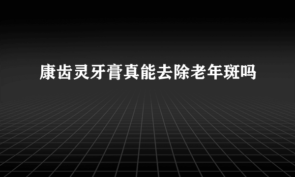 康齿灵牙膏真能去除老年斑吗