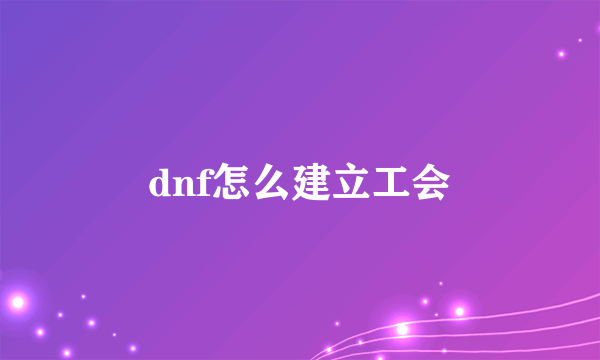 dnf怎么建立工会