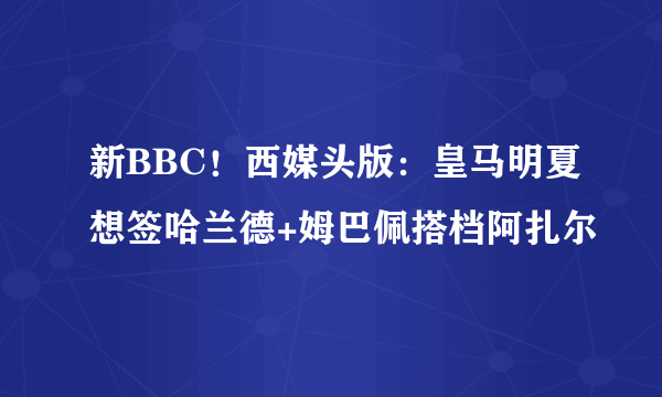 新BBC！西媒头版：皇马明夏想签哈兰德+姆巴佩搭档阿扎尔