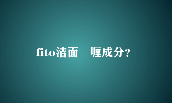 fito洁面啫喱成分？