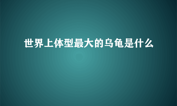 世界上体型最大的乌龟是什么