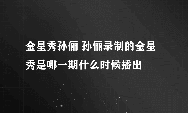 金星秀孙俪 孙俪录制的金星秀是哪一期什么时候播出