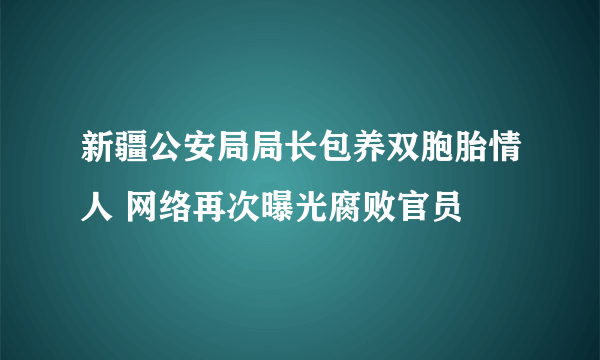 新疆公安局局长包养双胞胎情人 网络再次曝光腐败官员