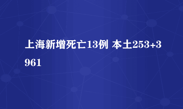 上海新增死亡13例 本土253+3961