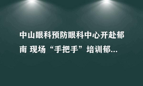 中山眼科预防眼科中心开赴郁南 现场“手把手”培训郁南县中医院眼科医生