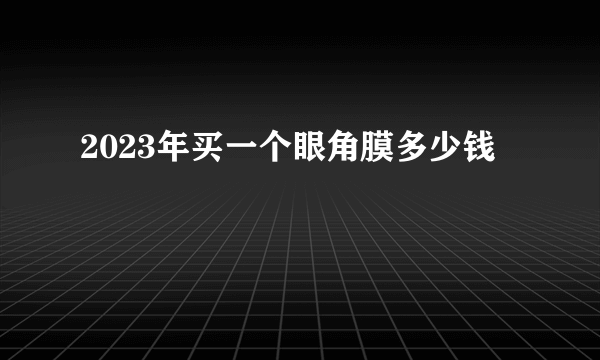 2023年买一个眼角膜多少钱