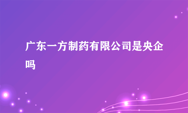 广东一方制药有限公司是央企吗