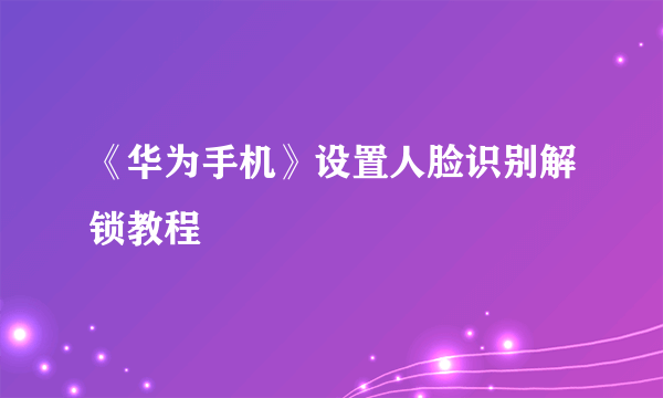 《华为手机》设置人脸识别解锁教程