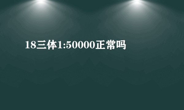 18三体1:50000正常吗