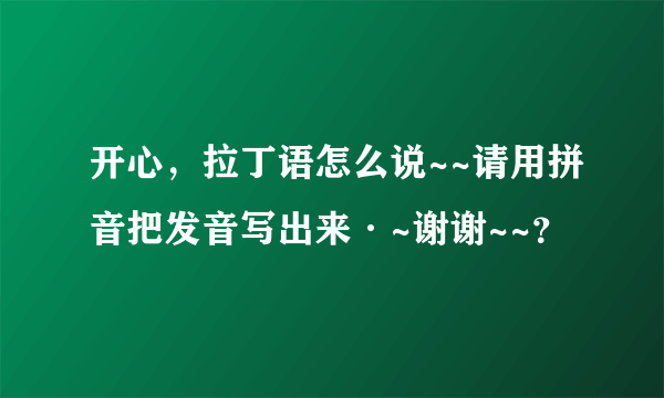 开心，拉丁语怎么说~~请用拼音把发音写出来·~谢谢~~？