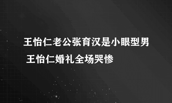 王怡仁老公张育汉是小眼型男 王怡仁婚礼全场哭惨