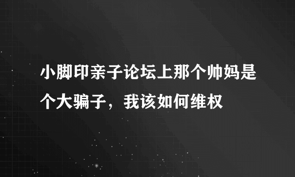 小脚印亲子论坛上那个帅妈是个大骗子，我该如何维权