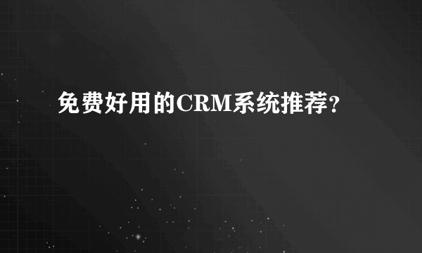 免费好用的CRM系统推荐？