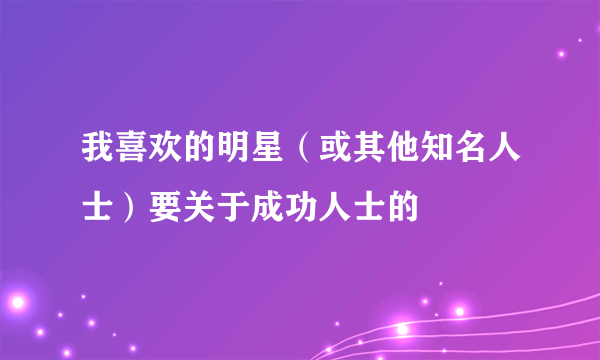 我喜欢的明星（或其他知名人士）要关于成功人士的