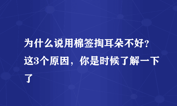 为什么说用棉签掏耳朵不好？这3个原因，你是时候了解一下了