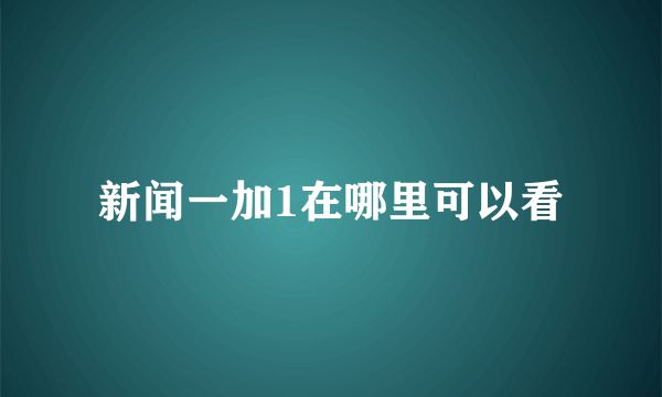 新闻一加1在哪里可以看