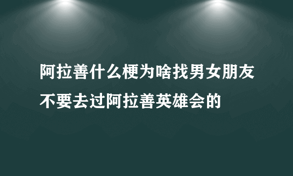 阿拉善什么梗为啥找男女朋友不要去过阿拉善英雄会的