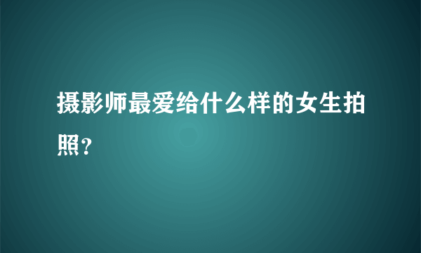 摄影师最爱给什么样的女生拍照？