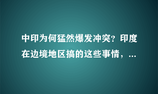 中印为何猛然爆发冲突？印度在边境地区搞的这些事情，将两国战略平衡打破，想趁机谋求对华胜势