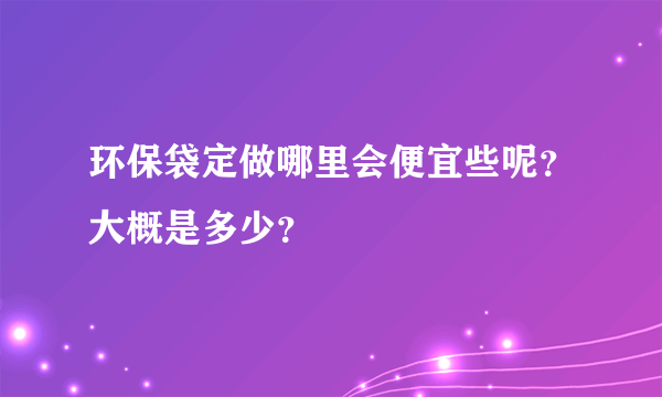 环保袋定做哪里会便宜些呢？大概是多少？