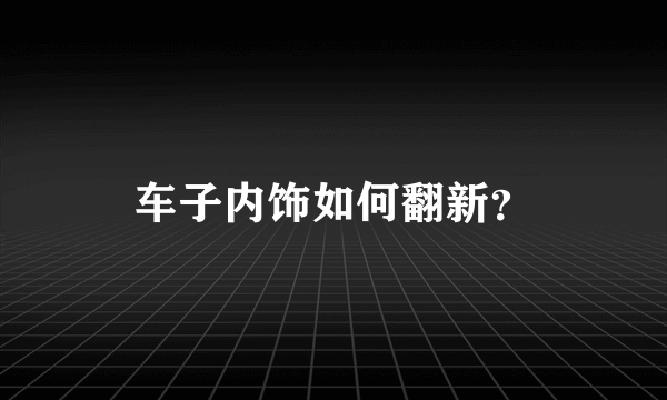 车子内饰如何翻新？