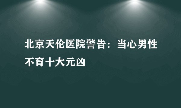 北京天伦医院警告：当心男性不育十大元凶