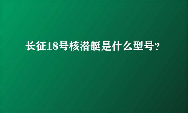 长征18号核潜艇是什么型号？