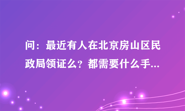 问：最近有人在北京房山区民政局领证么？都需要什么手续？照片是自己照了带过去么？