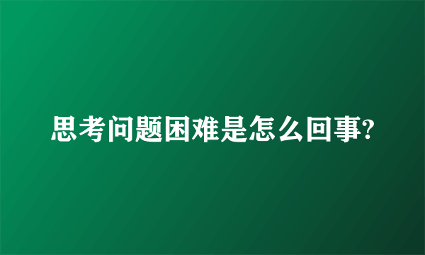 思考问题困难是怎么回事?