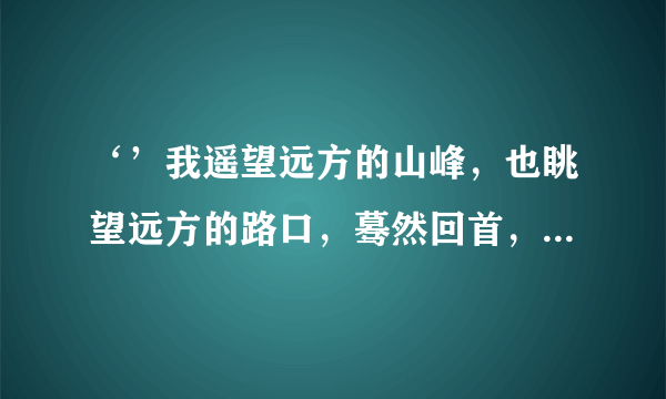 ‘’我遥望远方的山峰，也眺望远方的路口，蓦然回首，你在等我，‘’！！！！大概是这几句，求歌名……