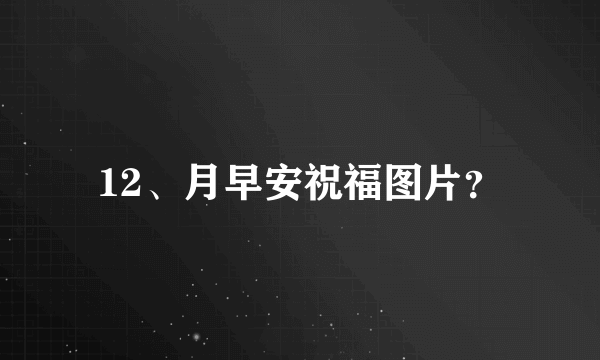 12、月早安祝福图片？