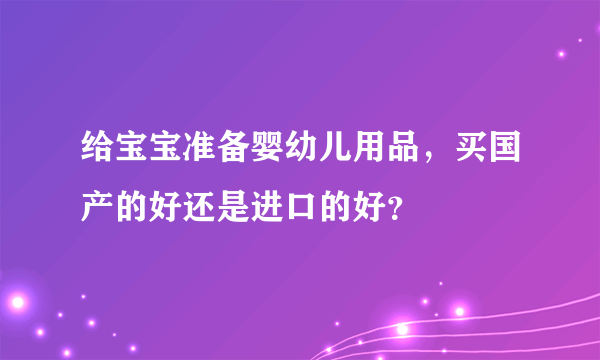 给宝宝准备婴幼儿用品，买国产的好还是进口的好？