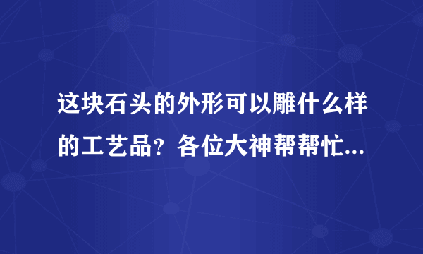 这块石头的外形可以雕什么样的工艺品？各位大神帮帮忙，指点迷津，谢谢了