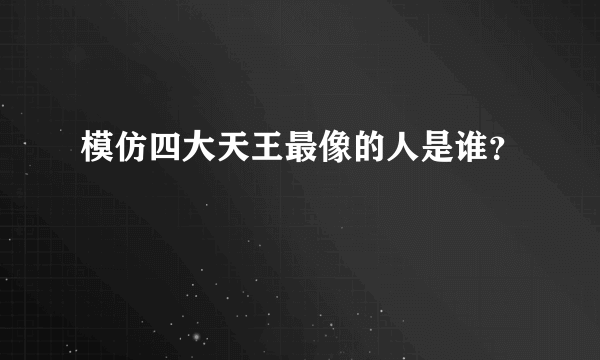 模仿四大天王最像的人是谁？