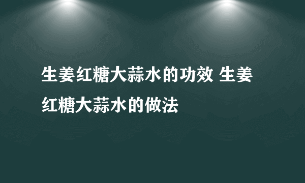 生姜红糖大蒜水的功效 生姜红糖大蒜水的做法