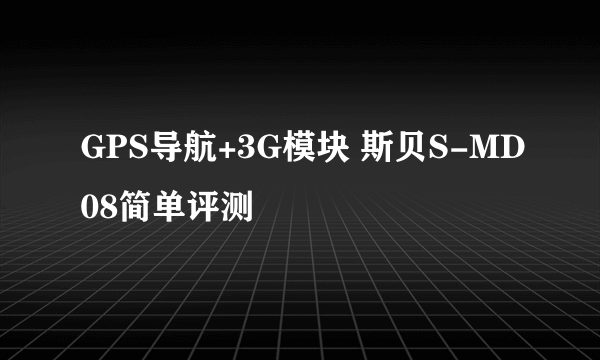 GPS导航+3G模块 斯贝S-MD08简单评测