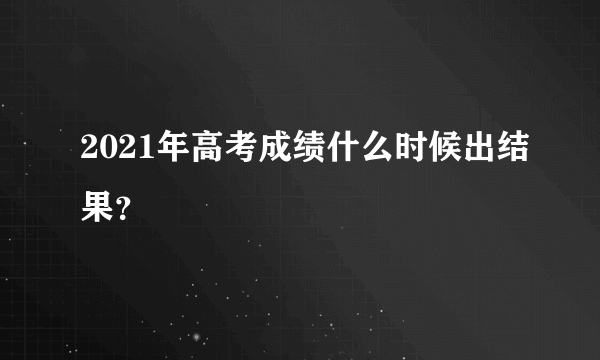 2021年高考成绩什么时候出结果？