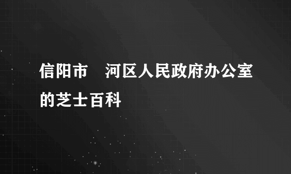 信阳市浉河区人民政府办公室的芝士百科